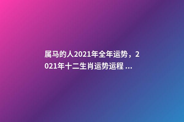 属马的人2021年全年运势，2021年十二生肖运势运程 宋韶光2021年十二生肖运程，2021运程十二生肖运程每月运势-第1张-观点-玄机派